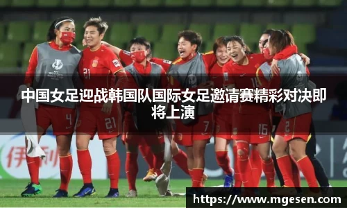 中国女足迎战韩国队国际女足邀请赛精彩对决即将上演