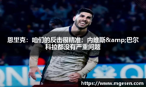 恩里克：咱们的反击很精准；内维斯&巴尔科拉都没有严重问题